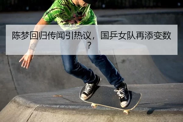陈梦回归传闻引热议，国乒女队再添变数？